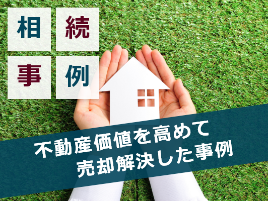 不動産価値を高めて土地売却の相続事例